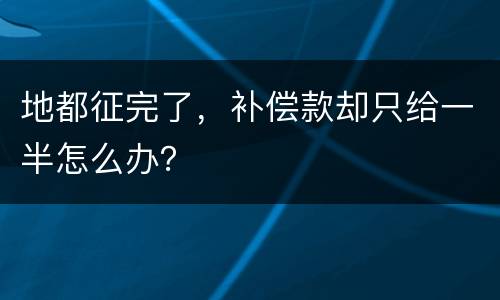 地都征完了，补偿款却只给一半怎么办？