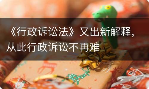 《行政诉讼法》又出新解释，从此行政诉讼不再难