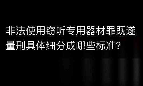 非法使用窃听专用器材罪既遂量刑具体细分成哪些标准？