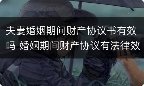 夫妻婚姻期间财产协议书有效吗 婚姻期间财产协议有法律效力么