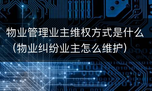 物业管理业主维权方式是什么（物业纠纷业主怎么维护）