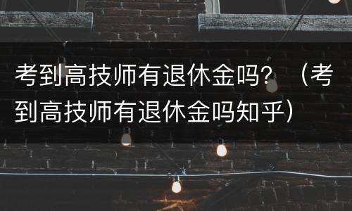 考到高技师有退休金吗？（考到高技师有退休金吗知乎）