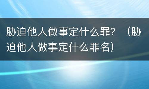 胁迫他人做事定什么罪？（胁迫他人做事定什么罪名）