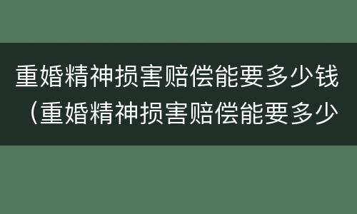 重婚精神损害赔偿能要多少钱（重婚精神损害赔偿能要多少钱一个月）