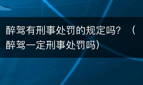 醉驾有刑事处罚的规定吗？（醉驾一定刑事处罚吗）