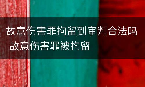故意伤害罪拘留到审判合法吗 故意伤害罪被拘留