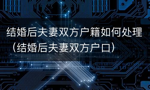 结婚后夫妻双方户籍如何处理（结婚后夫妻双方户口）