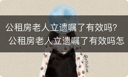 公租房老人立遗嘱了有效吗？ 公租房老人立遗嘱了有效吗怎么办