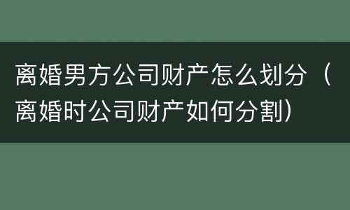 离婚男方公司财产怎么划分（离婚时公司财产如何分割）