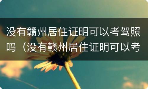 没有赣州居住证明可以考驾照吗（没有赣州居住证明可以考驾照吗多少钱）