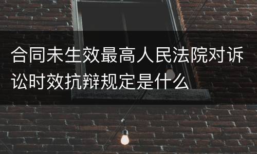 合同未生效最高人民法院对诉讼时效抗辩规定是什么