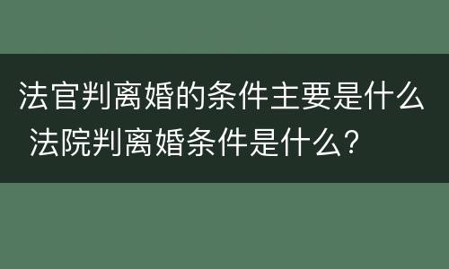 法官判离婚的条件主要是什么 法院判离婚条件是什么?