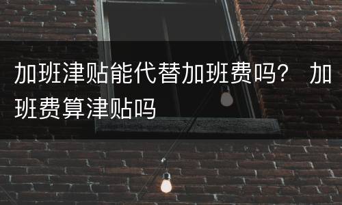 加班津贴能代替加班费吗？ 加班费算津贴吗