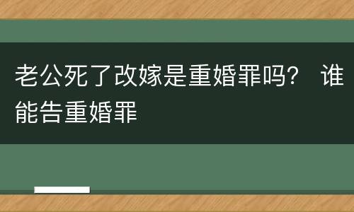 老公死了改嫁是重婚罪吗？ 谁能告重婚罪