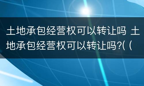 土地承包经营权可以转让吗 土地承包经营权可以转让吗?( (2分