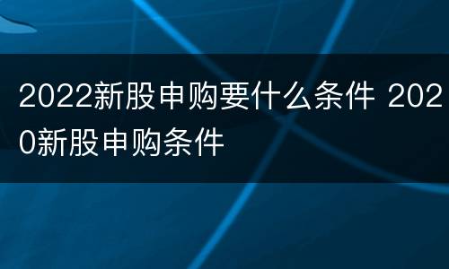 2022新股申购要什么条件 2020新股申购条件