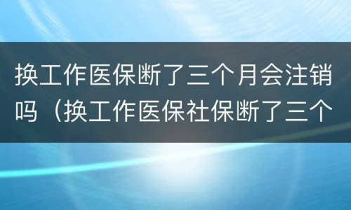 换工作医保断了三个月会注销吗（换工作医保社保断了三个月）