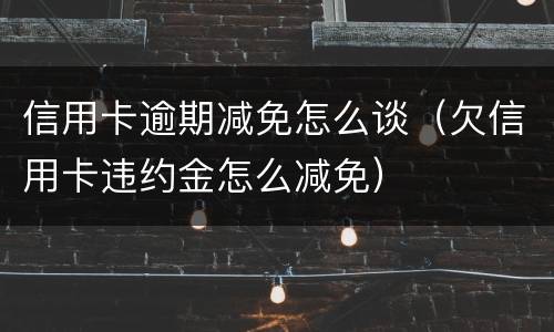 信用卡逾期减免怎么谈（欠信用卡违约金怎么减免）