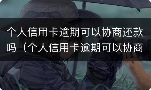 个人信用卡逾期可以协商还款吗（个人信用卡逾期可以协商还款吗知乎）