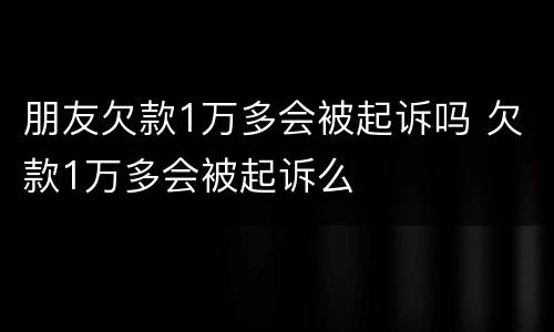 朋友欠款1万多会被起诉吗 欠款1万多会被起诉么