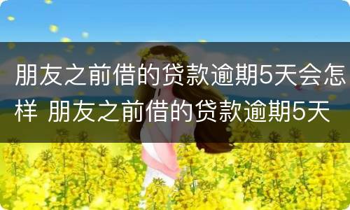 朋友之前借的贷款逾期5天会怎样 朋友之前借的贷款逾期5天会怎样呢