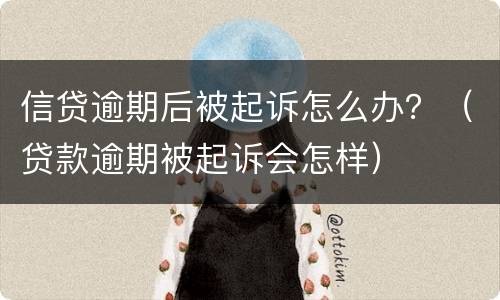 信贷逾期后被起诉怎么办？（贷款逾期被起诉会怎样）
