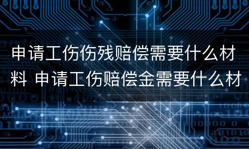 申请工伤伤残赔偿需要什么材料 申请工伤赔偿金需要什么材料
