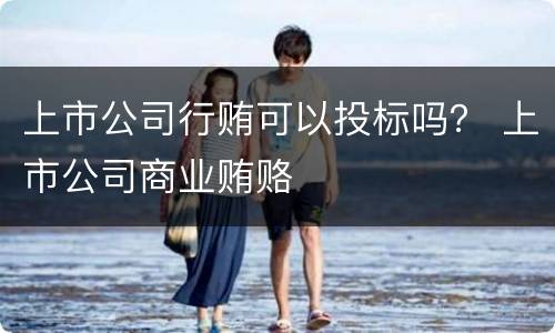 上市公司行贿可以投标吗？ 上市公司商业贿赂