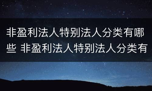 非盈利法人特别法人分类有哪些 非盈利法人特别法人分类有哪些内容