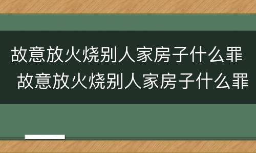 故意放火烧别人家房子什么罪 故意放火烧别人家房子什么罪名