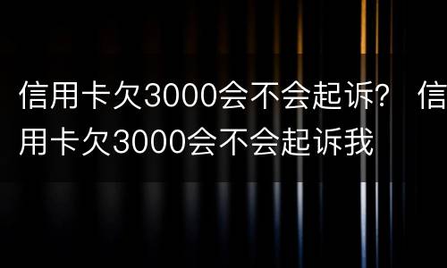 信用卡欠3000会不会起诉？ 信用卡欠3000会不会起诉我