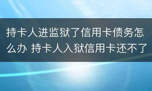 持卡人进监狱了信用卡债务怎么办 持卡人入狱信用卡还不了怎么办