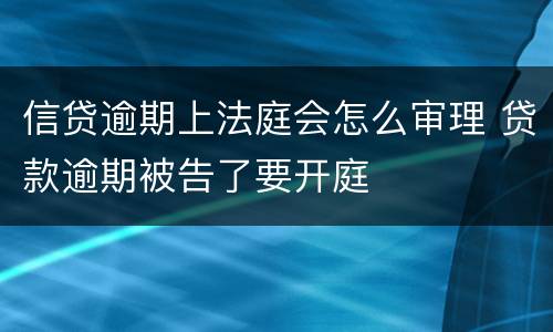 信贷逾期上法庭会怎么审理 贷款逾期被告了要开庭