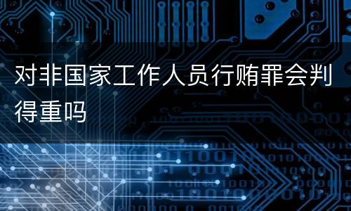 对非国家工作人员行贿罪会判得重吗