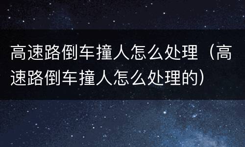 高速路倒车撞人怎么处理（高速路倒车撞人怎么处理的）
