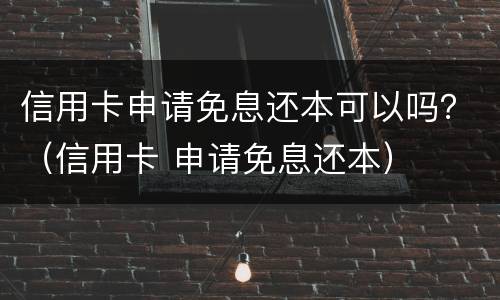 信用卡申请免息还本可以吗？（信用卡 申请免息还本）