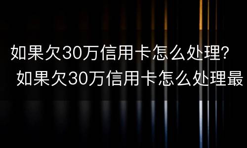 如果欠30万信用卡怎么处理？ 如果欠30万信用卡怎么处理最好