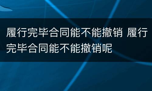 履行完毕合同能不能撤销 履行完毕合同能不能撤销呢
