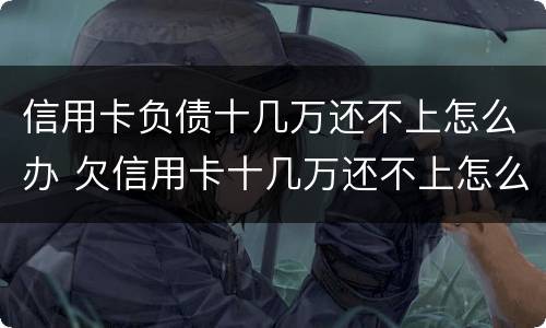 信用卡负债十几万还不上怎么办 欠信用卡十几万还不上怎么办