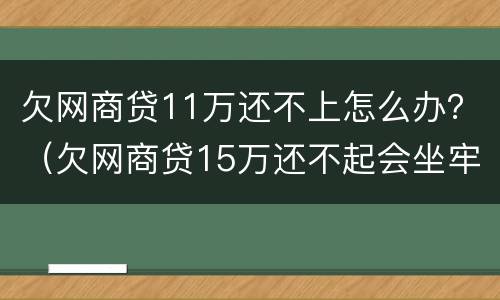 欠网商贷11万还不上怎么办？（欠网商贷15万还不起会坐牢吗）
