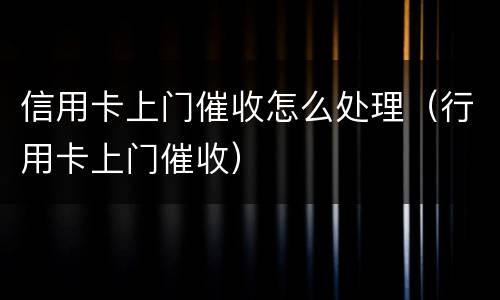 信用卡上门催收怎么处理（行用卡上门催收）