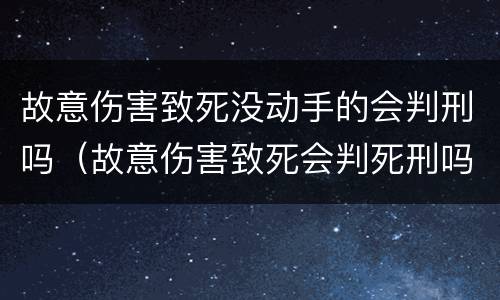 故意伤害致死没动手的会判刑吗（故意伤害致死会判死刑吗）