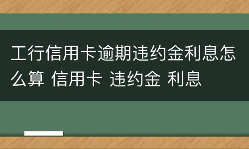 工行信用卡逾期违约金利息怎么算 信用卡 违约金 利息