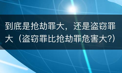 到底是抢劫罪大，还是盗窃罪大（盗窃罪比抢劫罪危害大?）