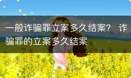 一般诈骗罪立案多久结案？ 诈骗罪的立案多久结案