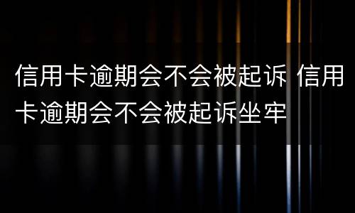 信用卡逾期会不会被起诉 信用卡逾期会不会被起诉坐牢