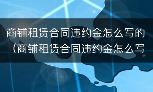 商铺租赁合同违约金怎么写的（商铺租赁合同违约金怎么写的范本）