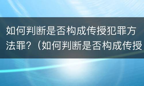 如何判断是否构成传授犯罪方法罪?（如何判断是否构成传授犯罪方法罪名）
