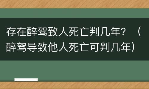 存在醉驾致人死亡判几年？（醉驾导致他人死亡可判几年）