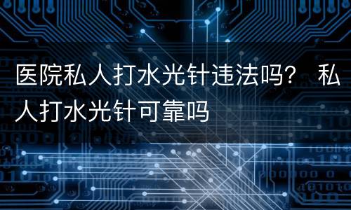 医院私人打水光针违法吗？ 私人打水光针可靠吗
